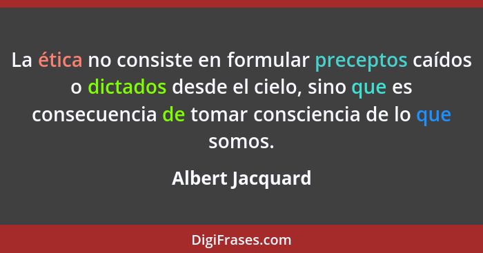 La ética no consiste en formular preceptos caídos o dictados desde el cielo, sino que es consecuencia de tomar consciencia de lo que... - Albert Jacquard