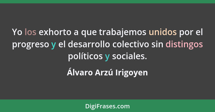 Yo los exhorto a que trabajemos unidos por el progreso y el desarrollo colectivo sin distingos políticos y sociales.... - Álvaro Arzú Irigoyen