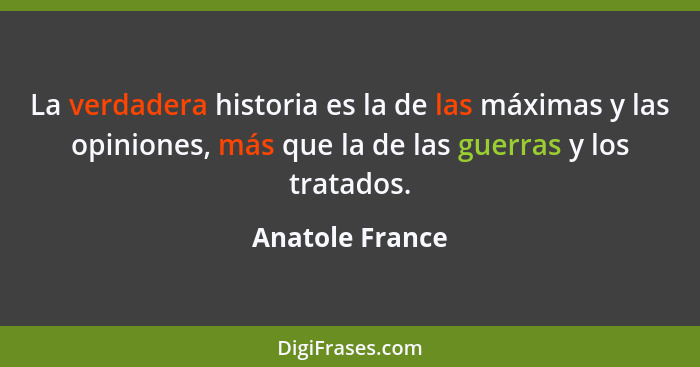 La verdadera historia es la de las máximas y las opiniones, más que la de las guerras y los tratados.... - Anatole France