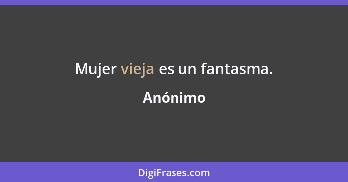 Mujer vieja es un fantasma.... - Anónimo