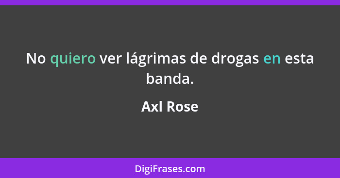 No quiero ver lágrimas de drogas en esta banda.... - Axl Rose