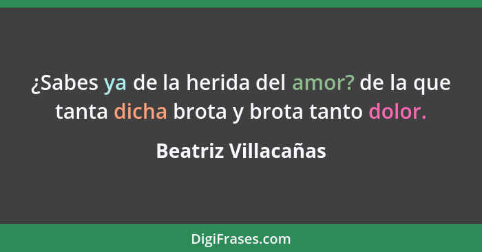 ¿Sabes ya de la herida del amor? de la que tanta dicha brota y brota tanto dolor.... - Beatriz Villacañas