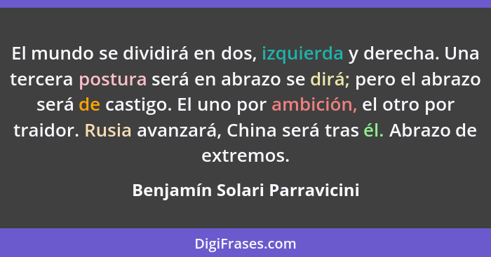 El mundo se dividirá en dos, izquierda y derecha. Una tercera postura será en abrazo se dirá; pero el abrazo será de cas... - Benjamín Solari Parravicini