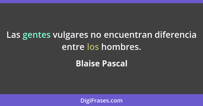 Las gentes vulgares no encuentran diferencia entre los hombres.... - Blaise Pascal