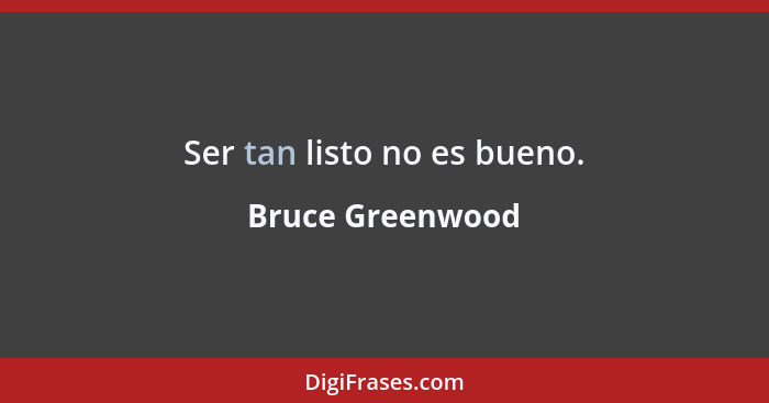 Ser tan listo no es bueno.... - Bruce Greenwood