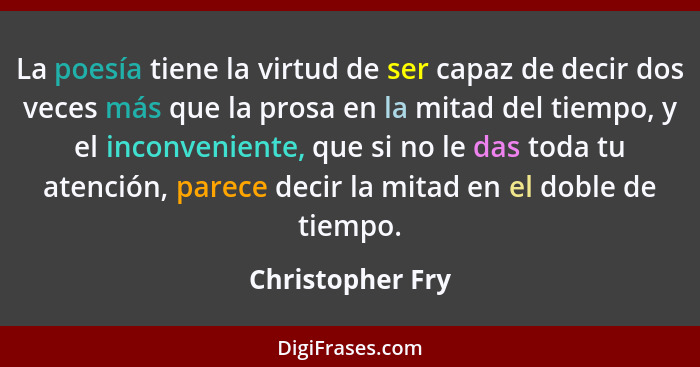 La poesía tiene la virtud de ser capaz de decir dos veces más que la prosa en la mitad del tiempo, y el inconveniente, que si no le... - Christopher Fry