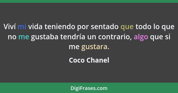 Viví mi vida teniendo por sentado que todo lo que no me gustaba tendría un contrario, algo que si me gustara.... - Coco Chanel