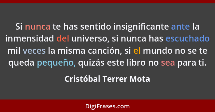 Si nunca te has sentido insignificante ante la inmensidad del universo, si nunca has escuchado mil veces la misma canción, si... - Cristóbal Terrer Mota