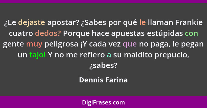 ¿Le dejaste apostar? ¿Sabes por qué le llaman Frankie cuatro dedos? Porque hace apuestas estúpidas con gente muy peligrosa ¡Y cada vez... - Dennis Farina