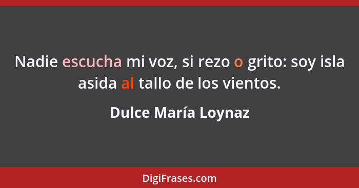 Nadie escucha mi voz, si rezo o grito: soy isla asida al tallo de los vientos.... - Dulce María Loynaz