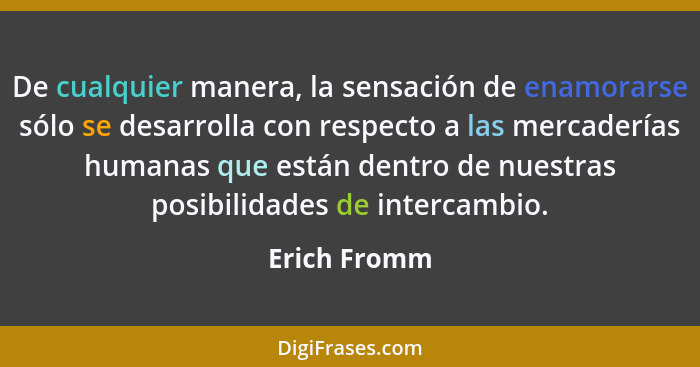 De cualquier manera, la sensación de enamorarse sólo se desarrolla con respecto a las mercaderías humanas que están dentro de nuestras p... - Erich Fromm