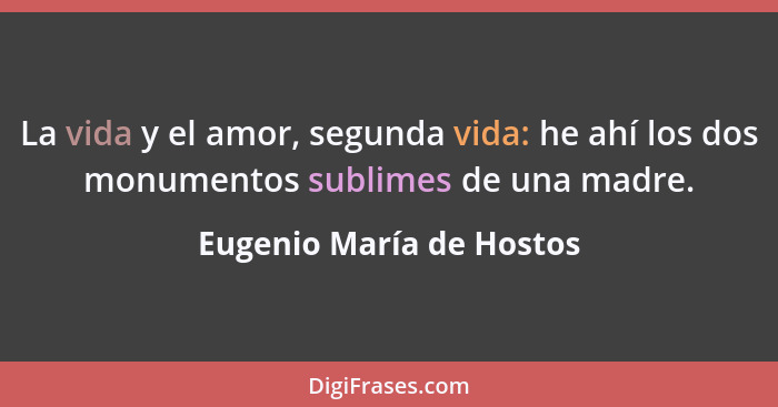 La vida y el amor, segunda vida: he ahí los dos monumentos sublimes de una madre.... - Eugenio María de Hostos