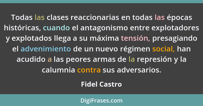 Todas las clases reaccionarias en todas las épocas históricas, cuando el antagonismo entre explotadores y explotados llega a su máxima... - Fidel Castro