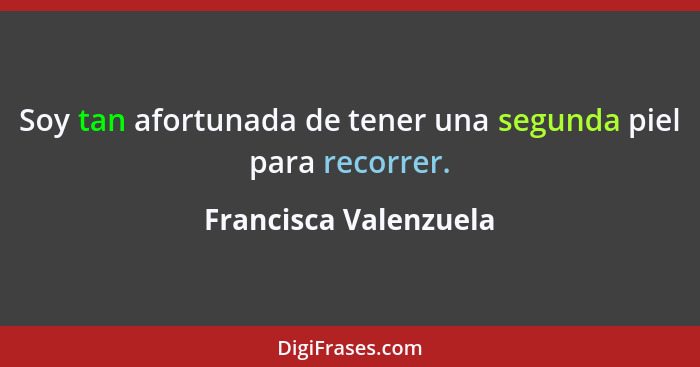 Soy tan afortunada de tener una segunda piel para recorrer.... - Francisca Valenzuela