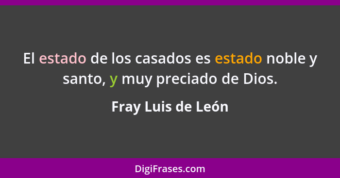 El estado de los casados es estado noble y santo, y muy preciado de Dios.... - Fray Luis de León