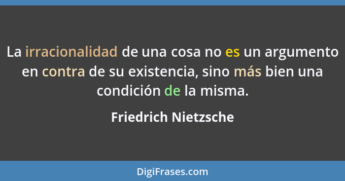 La irracionalidad de una cosa no es un argumento en contra de su existencia, sino más bien una condición de la misma.... - Friedrich Nietzsche