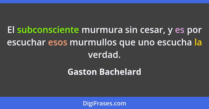 El subconsciente murmura sin cesar, y es por escuchar esos murmullos que uno escucha la verdad.... - Gaston Bachelard