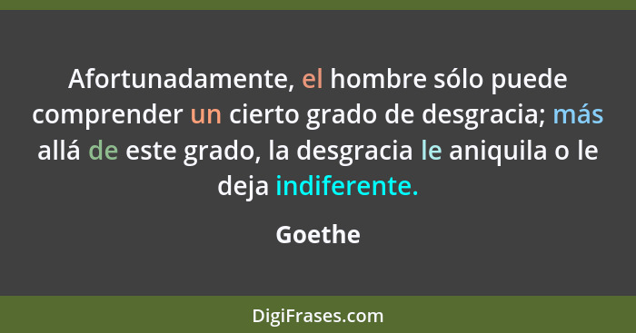 Afortunadamente, el hombre sólo puede comprender un cierto grado de desgracia; más allá de este grado, la desgracia le aniquila o le deja ind... - Goethe