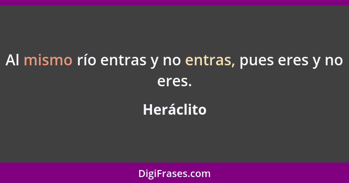 Al mismo río entras y no entras, pues eres y no eres.... - Heráclito