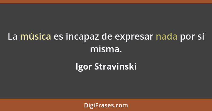La música es incapaz de expresar nada por sí misma.... - Igor Stravinski