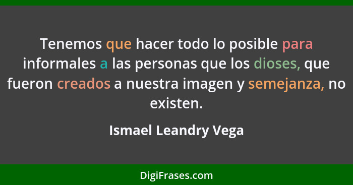 Tenemos que hacer todo lo posible para informales a las personas que los dioses, que fueron creados a nuestra imagen y semejanza... - Ismael Leandry Vega