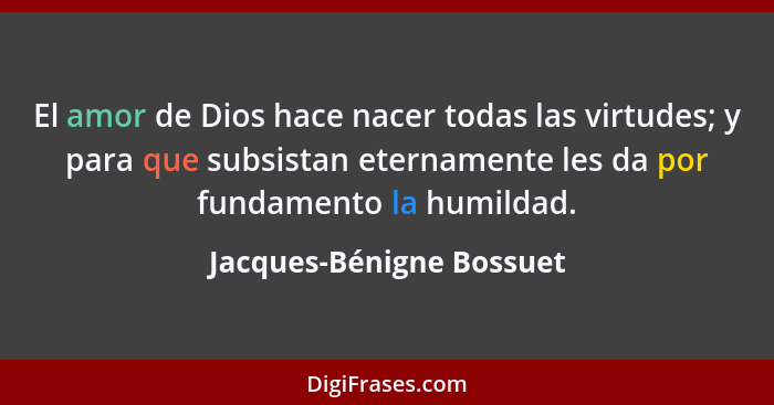 El amor de Dios hace nacer todas las virtudes; y para que subsistan eternamente les da por fundamento la humildad.... - Jacques-Bénigne Bossuet