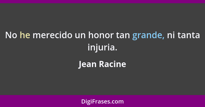 No he merecido un honor tan grande, ni tanta injuria.... - Jean Racine