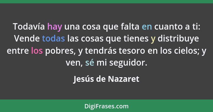 Todavía hay una cosa que falta en cuanto a ti: Vende todas las cosas que tienes y distribuye entre los pobres, y tendrás tesoro en... - Jesús de Nazaret