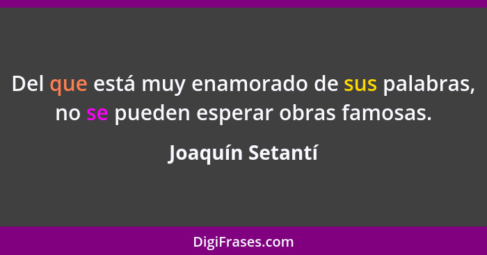 Del que está muy enamorado de sus palabras, no se pueden esperar obras famosas.... - Joaquín Setantí