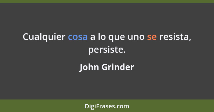 Cualquier cosa a lo que uno se resista, persiste.... - John Grinder