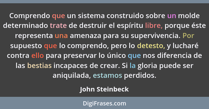 Comprendo que un sistema construido sobre un molde determinado trate de destruir el espíritu libre, porque éste representa una amenaz... - John Steinbeck