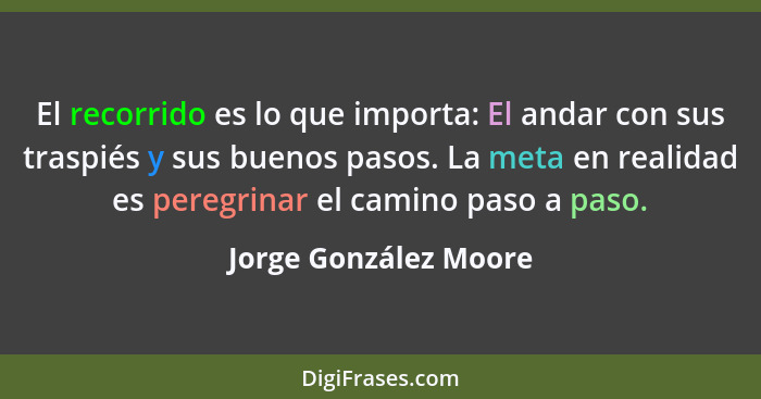 El recorrido es lo que importa: El andar con sus traspiés y sus buenos pasos. La meta en realidad es peregrinar el camino paso... - Jorge González Moore