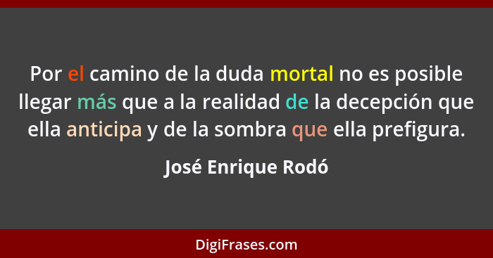 Por el camino de la duda mortal no es posible llegar más que a la realidad de la decepción que ella anticipa y de la sombra que el... - José Enrique Rodó