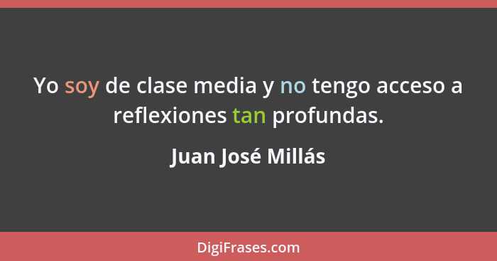 Yo soy de clase media y no tengo acceso a reflexiones tan profundas.... - Juan José Millás