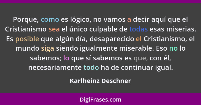 Porque, como es lógico, no vamos a decir aquí que el Cristianismo sea el único culpable de todas esas miserias. Es posible que al... - Karlheinz Deschner