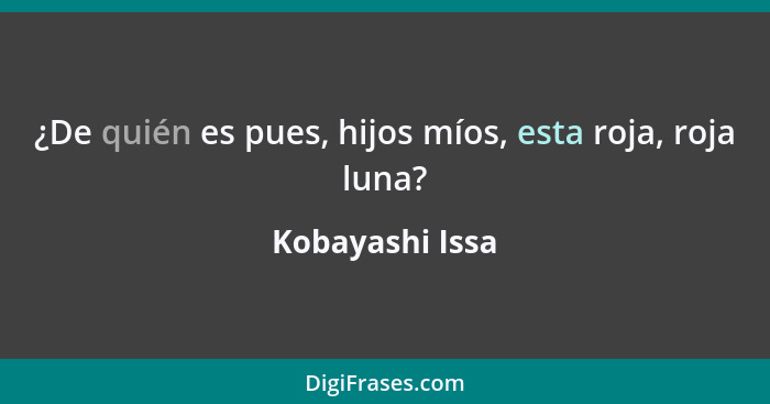 ¿De quién es pues, hijos míos, esta roja, roja luna?... - Kobayashi Issa