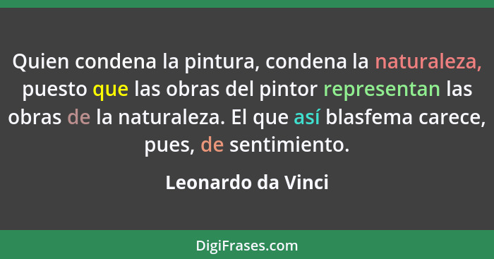 Quien condena la pintura, condena la naturaleza, puesto que las obras del pintor representan las obras de la naturaleza. El que as... - Leonardo da Vinci