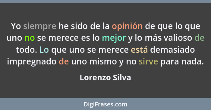 Yo siempre he sido de la opinión de que lo que uno no se merece es lo mejor y lo más valioso de todo. Lo que uno se merece está demasi... - Lorenzo Silva