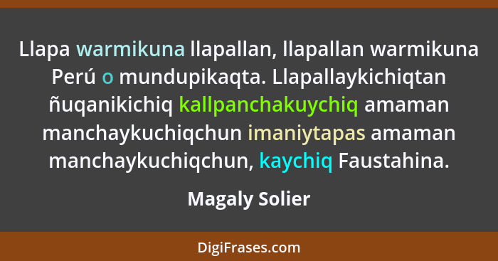 Llapa warmikuna llapallan, llapallan warmikuna Perú o mundupikaqta. Llapallaykichiqtan ñuqanikichiq kallpanchakuychiq amaman manchayku... - Magaly Solier