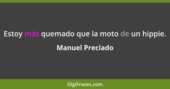 Estoy más quemado que la moto de un hippie.... - Manuel Preciado