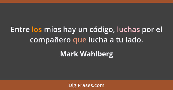 Entre los míos hay un código, luchas por el compañero que lucha a tu lado.... - Mark Wahlberg