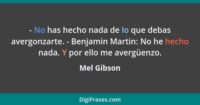 - No has hecho nada de lo que debas avergonzarte. - Benjamin Martin: No he hecho nada. Y por ello me avergüenzo.... - Mel Gibson