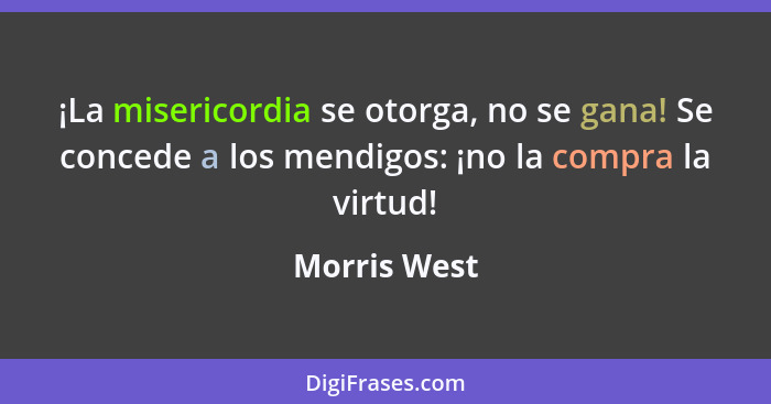 ¡La misericordia se otorga, no se gana! Se concede a los mendigos: ¡no la compra la virtud!... - Morris West