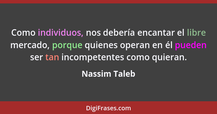 Como individuos, nos debería encantar el libre mercado, porque quienes operan en él pueden ser tan incompetentes como quieran.... - Nassim Taleb