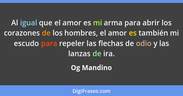 Al igual que el amor es mi arma para abrir los corazones de los hombres, el amor es también mi escudo para repeler las flechas de odio y... - Og Mandino