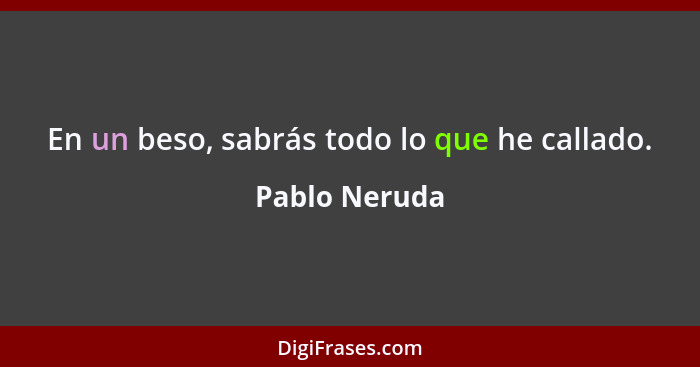 En un beso, sabrás todo lo que he callado.... - Pablo Neruda