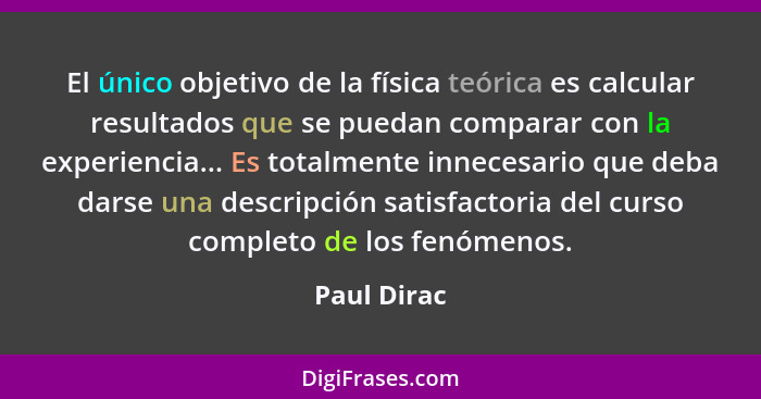 El único objetivo de la física teórica es calcular resultados que se puedan comparar con la experiencia... Es totalmente innecesario que... - Paul Dirac