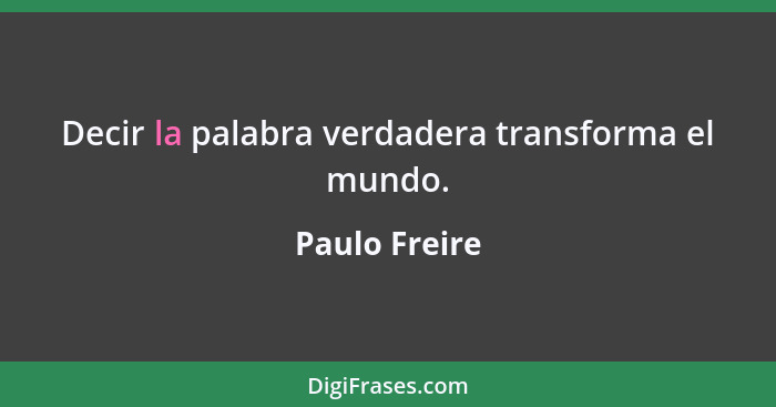 Decir la palabra verdadera transforma el mundo.... - Paulo Freire