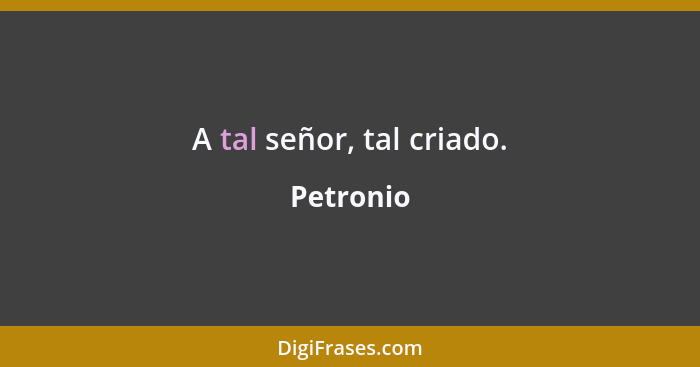 A tal señor, tal criado.... - Petronio