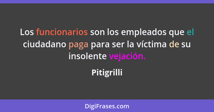 Los funcionarios son los empleados que el ciudadano paga para ser la víctima de su insolente vejación.... - Pitigrilli